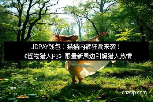 JDPAY钱包：猫猫内裤狂潮来袭！《怪物猎人P3》限量新周边引爆猎人热情
