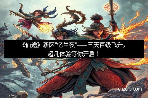《仙途》新区“忆兰夜”——三天百级飞升，超凡体验等你开启！