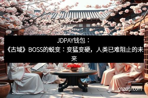 JDPAY钱包：《古域》BOSS的蜕变：变猛变硬，人类已难阻止的未来