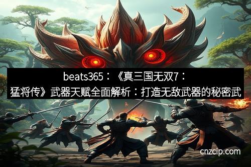 beats365：《真三国无双7：猛将传》武器天赋全面解析：打造无敌武器的秘密武器